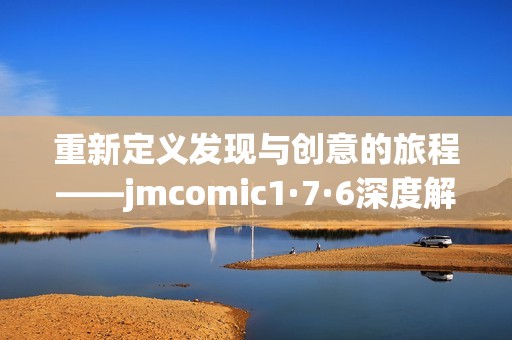 重新定义发现与创意的旅程——jmcomic1·7·6深度解析