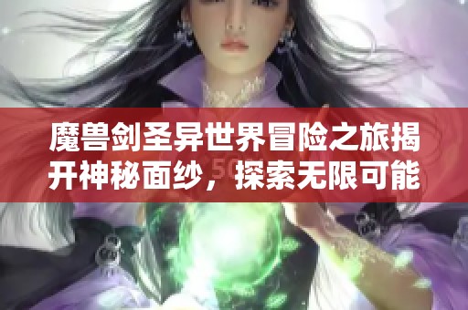 魔兽剑圣异世界冒险之旅揭开神秘面纱，探索无限可能与惊奇体验