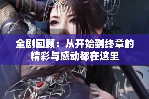 全剧回顾：从开始到终章的精彩与感动都在这里