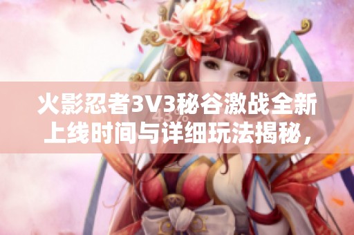 火影忍者3V3秘谷激战全新上线时间与详细玩法揭秘，让你瞬间掌握游戏精髓