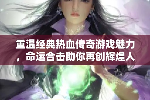 重温经典热血传奇游戏魅力，命运合击助你再创辉煌人生旅程