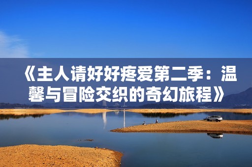 《主人请好好疼爱第二季：温馨与冒险交织的奇幻旅程》