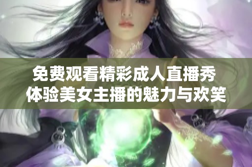 免费观看精彩成人直播秀 体验美女主播的魅力与欢笑