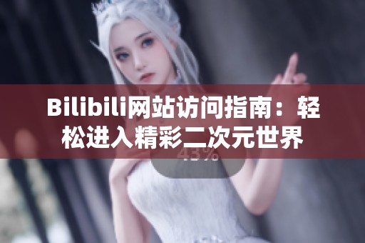 Bilibili网站访问指南：轻松进入精彩二次元世界