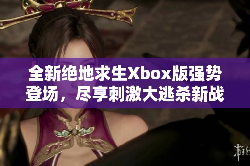 全新绝地求生Xbox版强势登场，尽享刺激大逃杀新战场和全新升级体验！