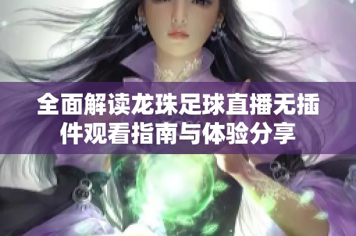 全面解读龙珠足球直播无插件观看指南与体验分享