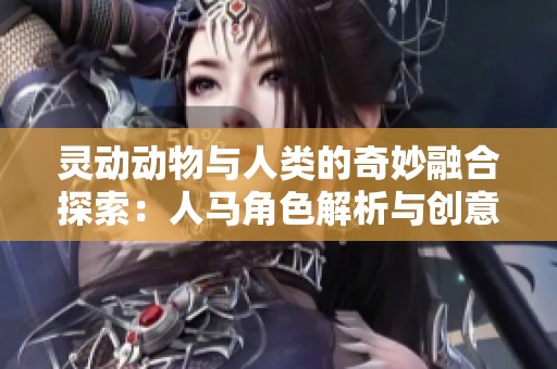 灵动动物与人类的奇妙融合探索：人马角色解析与创意呈现