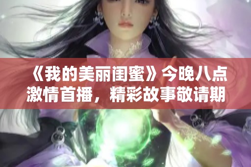 《我的美丽闺蜜》今晚八点激情首播，精彩故事敬请期待