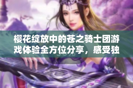 樱花绽放中的苍之骑士团游戏体验全方位分享，感受独特的奇幻冒险之旅