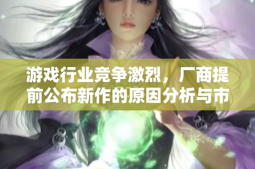 游戏行业竞争激烈，厂商提前公布新作的原因分析与市场策略探讨