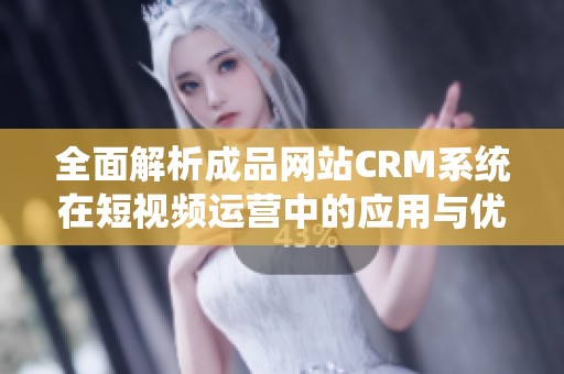 全面解析成品网站CRM系统在短视频运营中的应用与优势