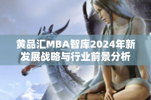 黄品汇MBA智库2024年新发展战略与行业前景分析