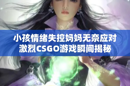 小孩情绪失控妈妈无奈应对激烈CSGO游戏瞬间揭秘