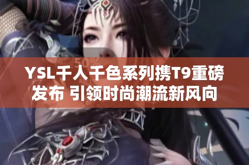 YSL千人千色系列携T9重磅发布 引领时尚潮流新风向