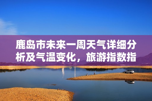 鹿岛市未来一周天气详细分析及气温变化，旅游指数指南助您轻松安排行程