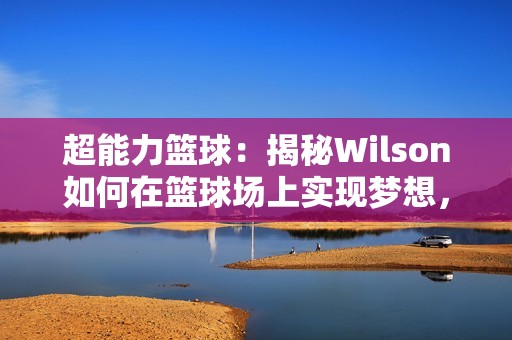 超能力篮球：揭秘Wilson如何在篮球场上实现梦想，成为传奇巨星的成长之路