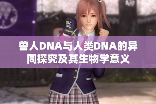 兽人DNA与人类DNA的异同探究及其生物学意义