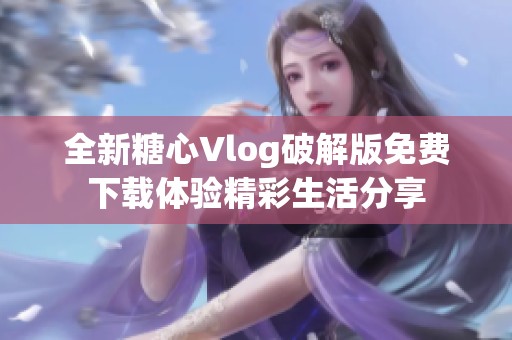 全新糖心Vlog破解版免费下载体验精彩生活分享