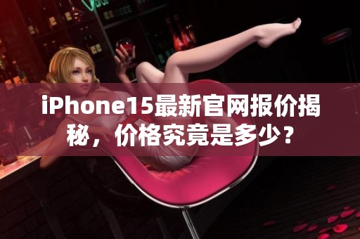 iPhone15最新官网报价揭秘，价格究竟是多少？