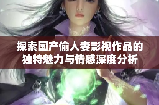 探索国产偷人妻影视作品的独特魅力与情感深度分析