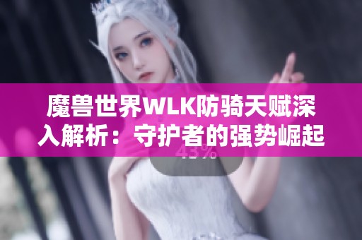 魔兽世界WLK防骑天赋深入解析：守护者的强势崛起与实战策略应用