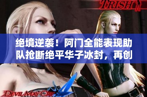 绝境逆袭！阿门全能表现助队抢断绝平华子冰封，再创15分8篮板奇迹！