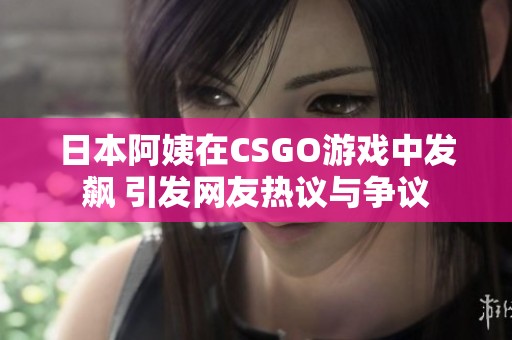 日本阿姨在CSGO游戏中发飙 引发网友热议与争议