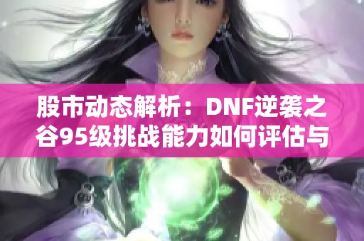 股市动态解析：DNF逆袭之谷95级挑战能力如何评估与展望