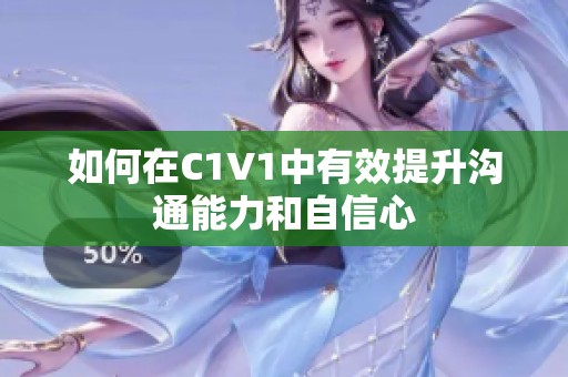 如何在C1V1中有效提升沟通能力和自信心