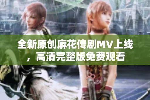 全新原创麻花传剧MV上线，高清完整版免费观看