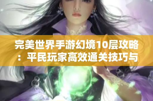 完美世界手游幻境10层攻略：平民玩家高效通关技巧与全面策略分享