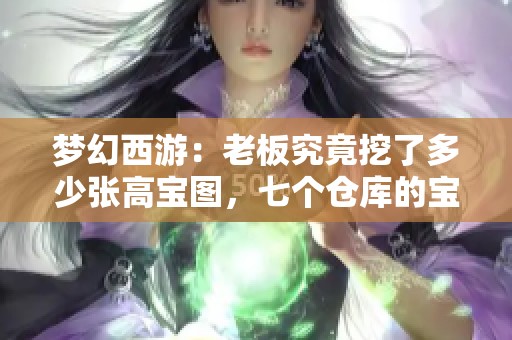 梦幻西游：老板究竟挖了多少张高宝图，七个仓库的宝藏令人惊叹