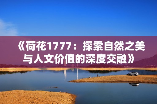 《荷花1777：探索自然之美与人文价值的深度交融》