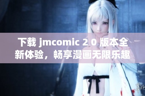 下载 jmcomic 2 0 版本全新体验，畅享漫画无限乐趣