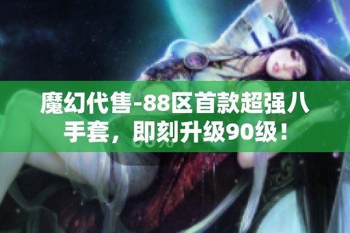 魔幻代售-88区首款超强八手套，即刻升级90级！