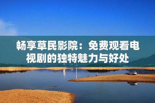 畅享草民影院：免费观看电视剧的独特魅力与好处