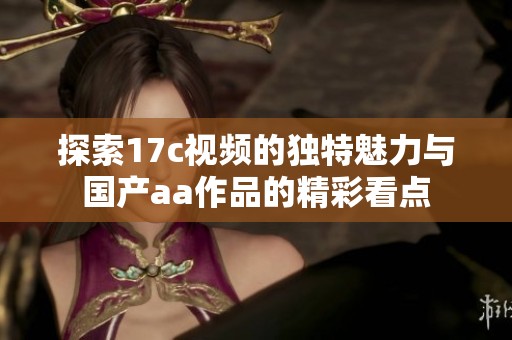 探索17c视频的独特魅力与国产aa作品的精彩看点