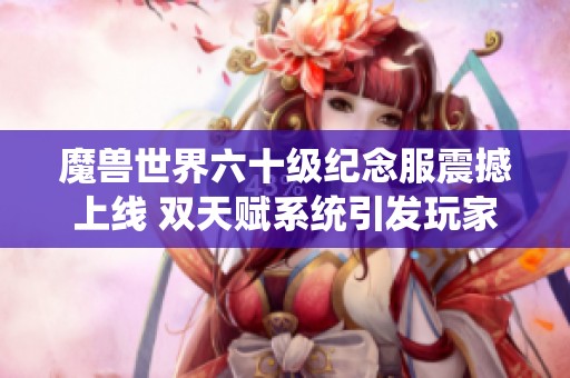 魔兽世界六十级纪念服震撼上线 双天赋系统引发玩家热议与期待