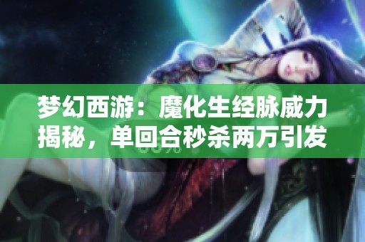 梦幻西游：魔化生经脉威力揭秘，单回合秒杀两万引发玩家热议