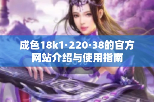 成色18k1·220·38的官方网站介绍与使用指南