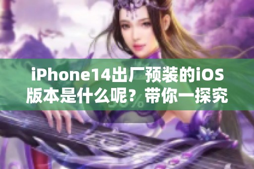 iPhone14出厂预装的iOS版本是什么呢？带你一探究竟