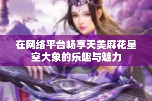 在网络平台畅享天美麻花星空大象的乐趣与魅力