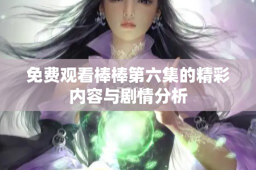 免费观看棒棒第六集的精彩内容与剧情分析