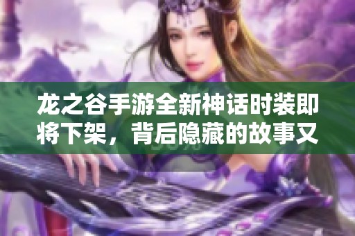 龙之谷手游全新神话时装即将下架，背后隐藏的故事又将如何揭晓