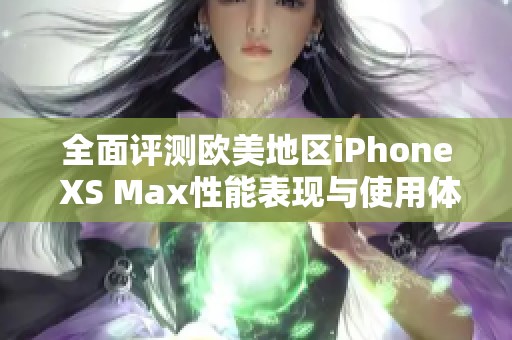 全面评测欧美地区iPhone XS Max性能表现与使用体验