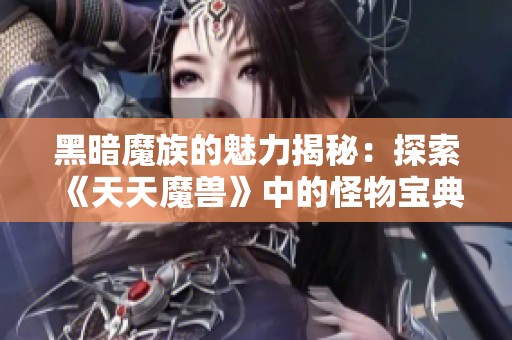 黑暗魔族的魅力揭秘：探索《天天魔兽》中的怪物宝典与其神秘力量