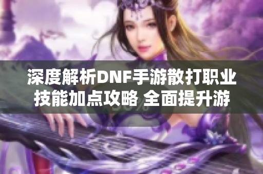 深度解析DNF手游散打职业技能加点攻略 全面提升游戏体验和角色实力