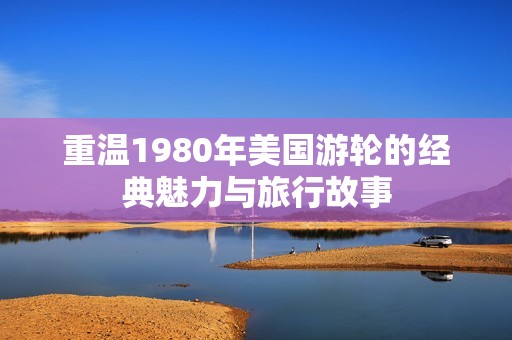 重温1980年美国游轮的经典魅力与旅行故事