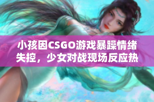 小孩因CSGO游戏暴躁情绪失控，少女对战现场反应热烈