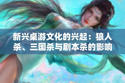 新兴桌游文化的兴起：狼人杀、三国杀与剧本杀的影响力探索与发展趋势